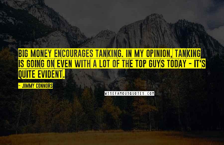 Jimmy Connors Quotes: Big money encourages tanking. In my opinion, tanking is going on even with a lot of the top guys today - it's quite evident.