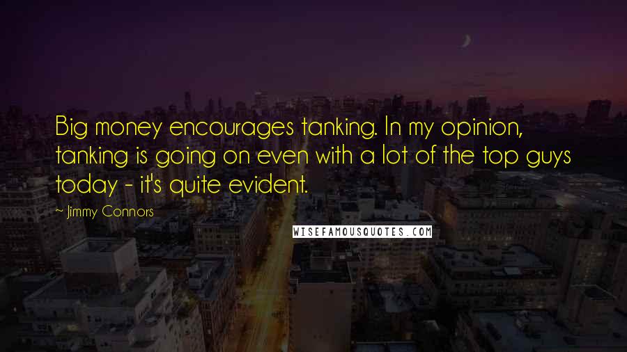 Jimmy Connors Quotes: Big money encourages tanking. In my opinion, tanking is going on even with a lot of the top guys today - it's quite evident.