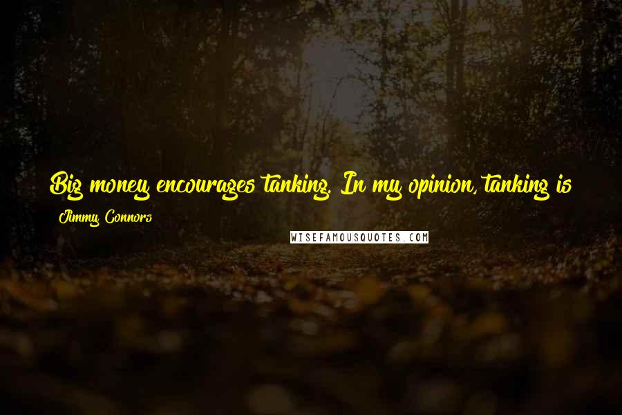 Jimmy Connors Quotes: Big money encourages tanking. In my opinion, tanking is going on even with a lot of the top guys today - it's quite evident.