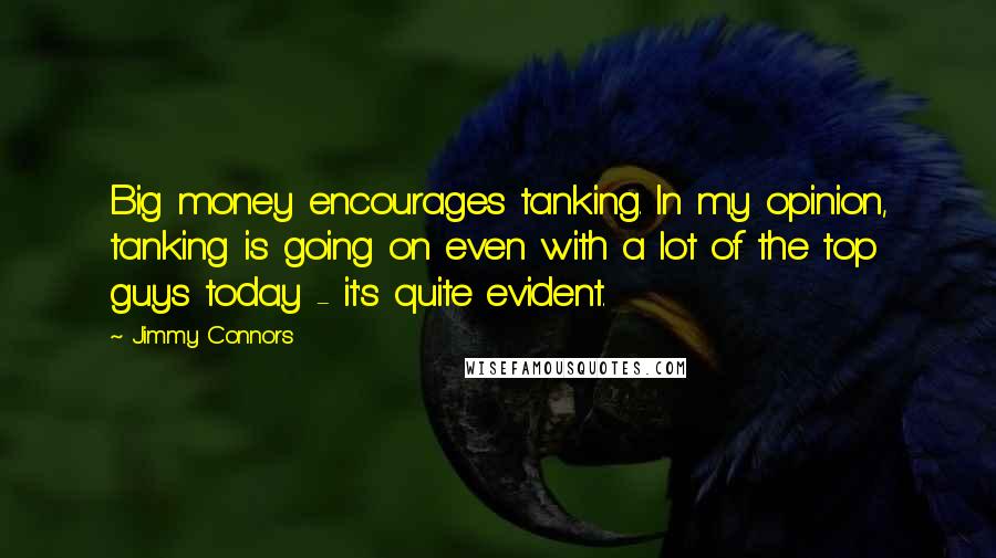 Jimmy Connors Quotes: Big money encourages tanking. In my opinion, tanking is going on even with a lot of the top guys today - it's quite evident.