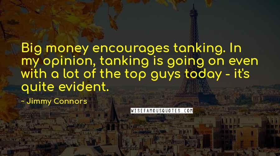 Jimmy Connors Quotes: Big money encourages tanking. In my opinion, tanking is going on even with a lot of the top guys today - it's quite evident.