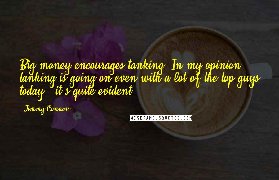 Jimmy Connors Quotes: Big money encourages tanking. In my opinion, tanking is going on even with a lot of the top guys today - it's quite evident.