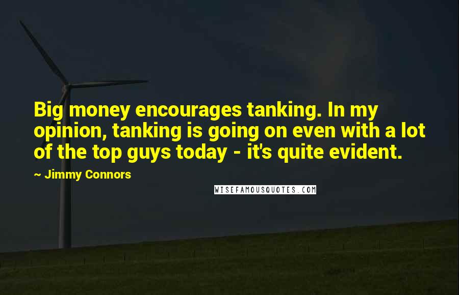 Jimmy Connors Quotes: Big money encourages tanking. In my opinion, tanking is going on even with a lot of the top guys today - it's quite evident.