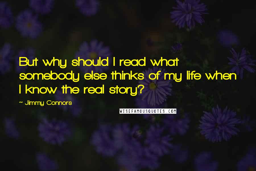 Jimmy Connors Quotes: But why should I read what somebody else thinks of my life when I know the real story?