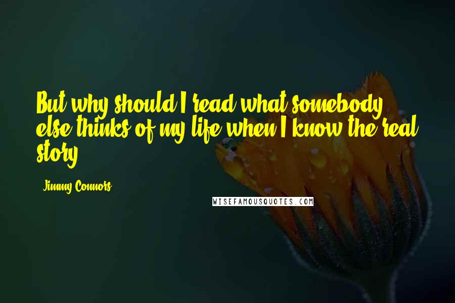 Jimmy Connors Quotes: But why should I read what somebody else thinks of my life when I know the real story?