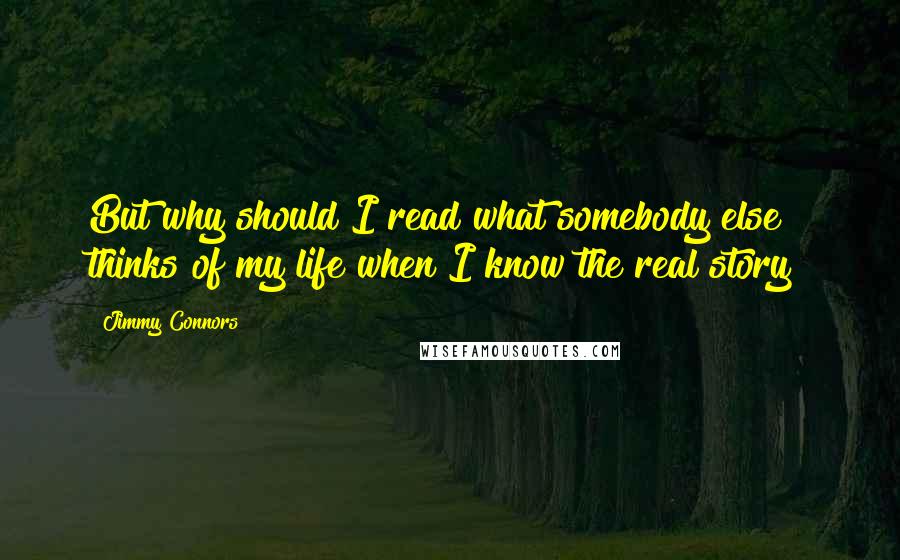 Jimmy Connors Quotes: But why should I read what somebody else thinks of my life when I know the real story?