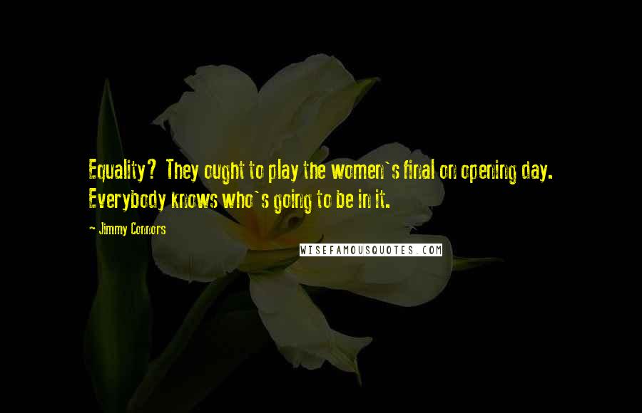 Jimmy Connors Quotes: Equality? They ought to play the women's final on opening day. Everybody knows who's going to be in it.