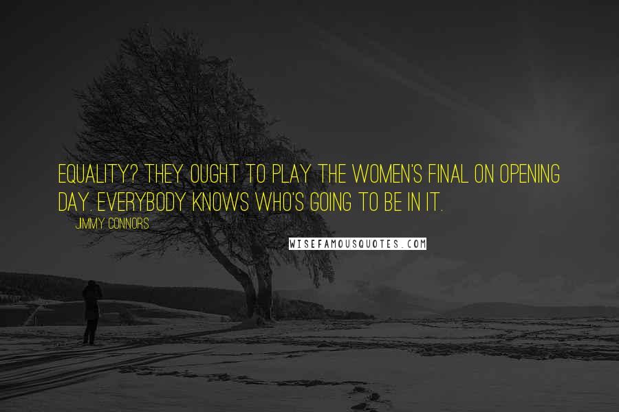 Jimmy Connors Quotes: Equality? They ought to play the women's final on opening day. Everybody knows who's going to be in it.