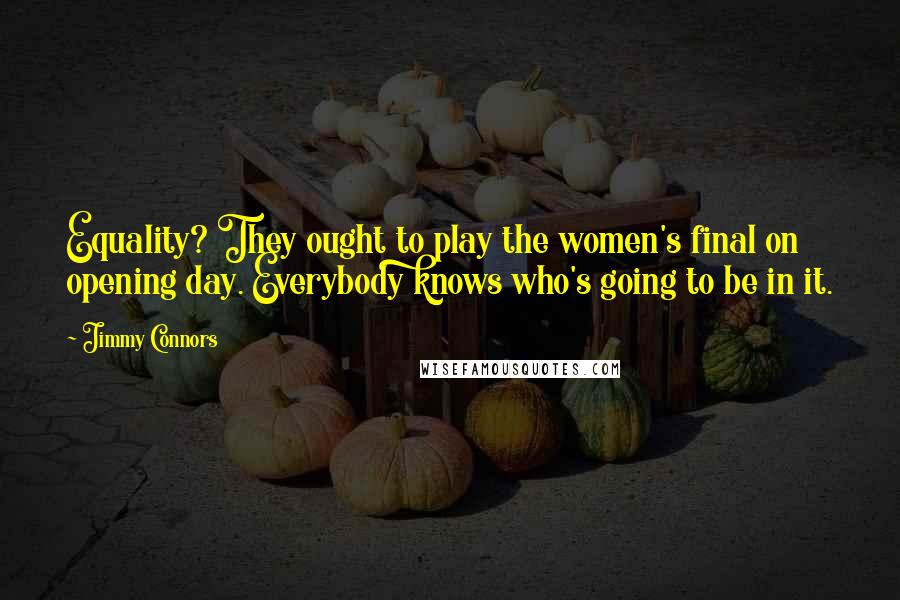 Jimmy Connors Quotes: Equality? They ought to play the women's final on opening day. Everybody knows who's going to be in it.