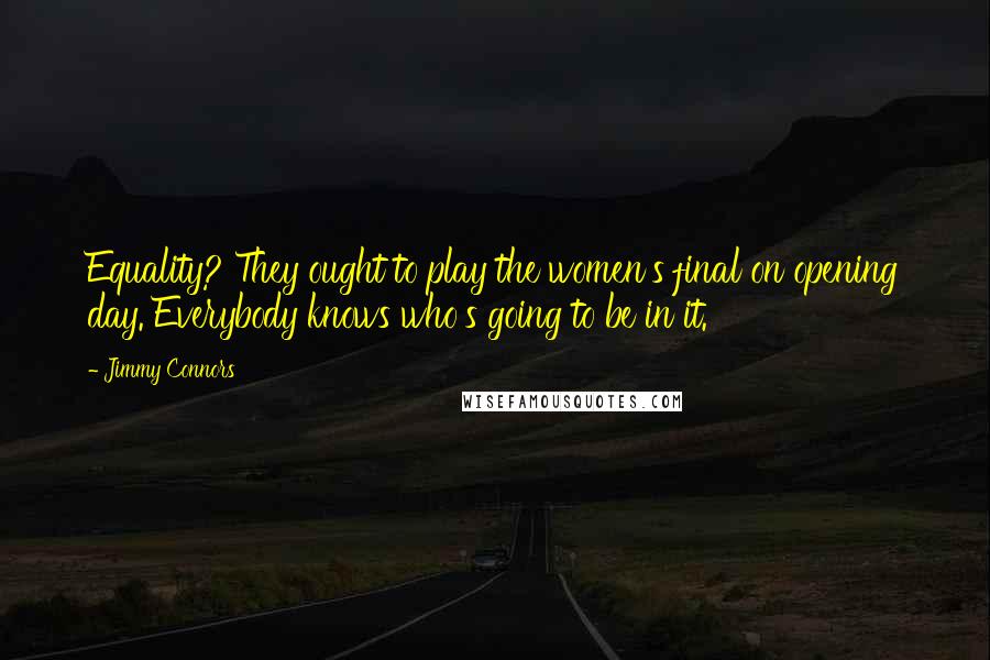 Jimmy Connors Quotes: Equality? They ought to play the women's final on opening day. Everybody knows who's going to be in it.