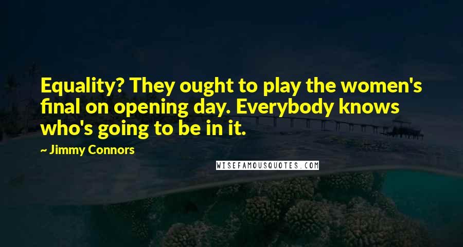 Jimmy Connors Quotes: Equality? They ought to play the women's final on opening day. Everybody knows who's going to be in it.