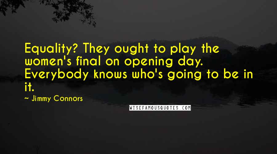 Jimmy Connors Quotes: Equality? They ought to play the women's final on opening day. Everybody knows who's going to be in it.