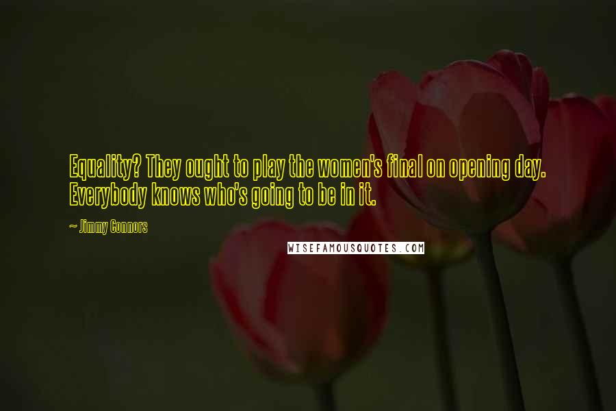 Jimmy Connors Quotes: Equality? They ought to play the women's final on opening day. Everybody knows who's going to be in it.
