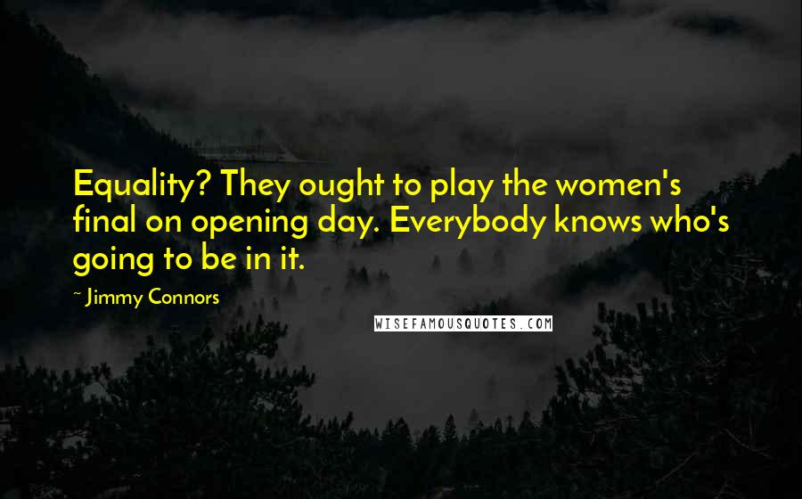 Jimmy Connors Quotes: Equality? They ought to play the women's final on opening day. Everybody knows who's going to be in it.