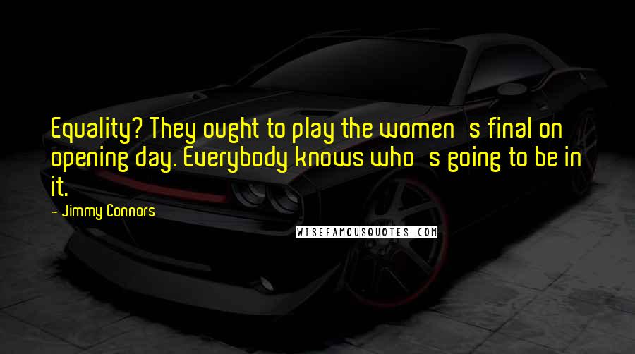 Jimmy Connors Quotes: Equality? They ought to play the women's final on opening day. Everybody knows who's going to be in it.