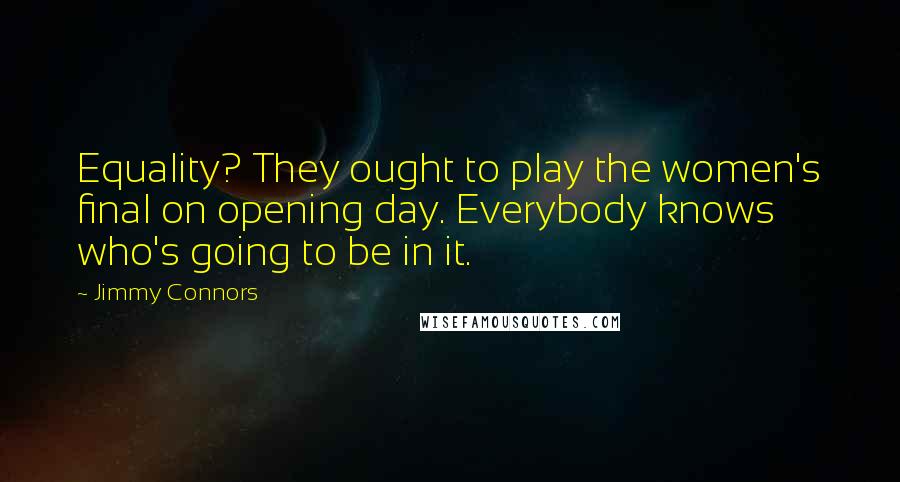 Jimmy Connors Quotes: Equality? They ought to play the women's final on opening day. Everybody knows who's going to be in it.