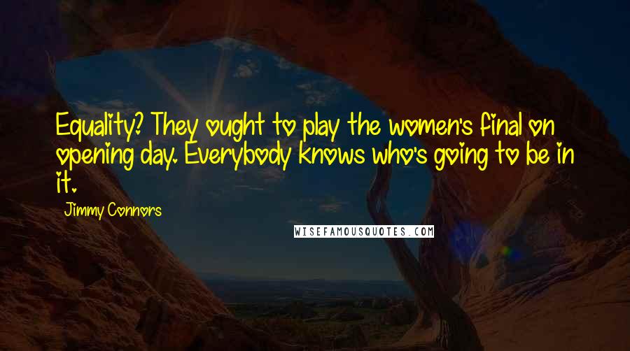 Jimmy Connors Quotes: Equality? They ought to play the women's final on opening day. Everybody knows who's going to be in it.