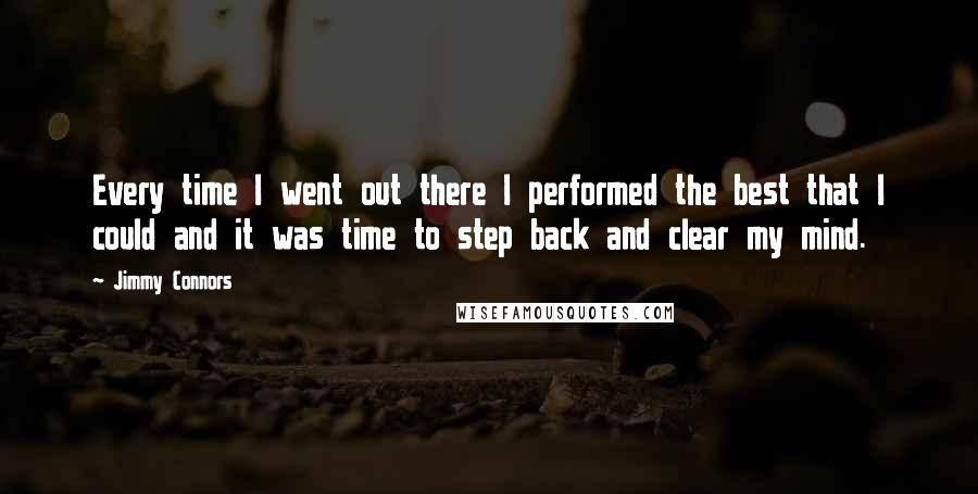 Jimmy Connors Quotes: Every time I went out there I performed the best that I could and it was time to step back and clear my mind.