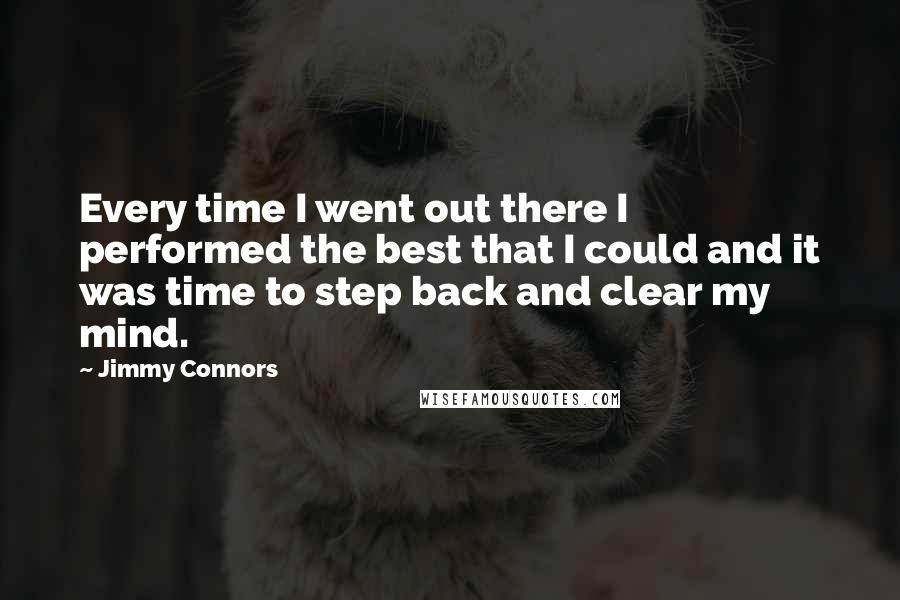 Jimmy Connors Quotes: Every time I went out there I performed the best that I could and it was time to step back and clear my mind.