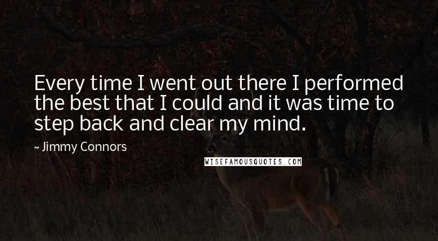 Jimmy Connors Quotes: Every time I went out there I performed the best that I could and it was time to step back and clear my mind.