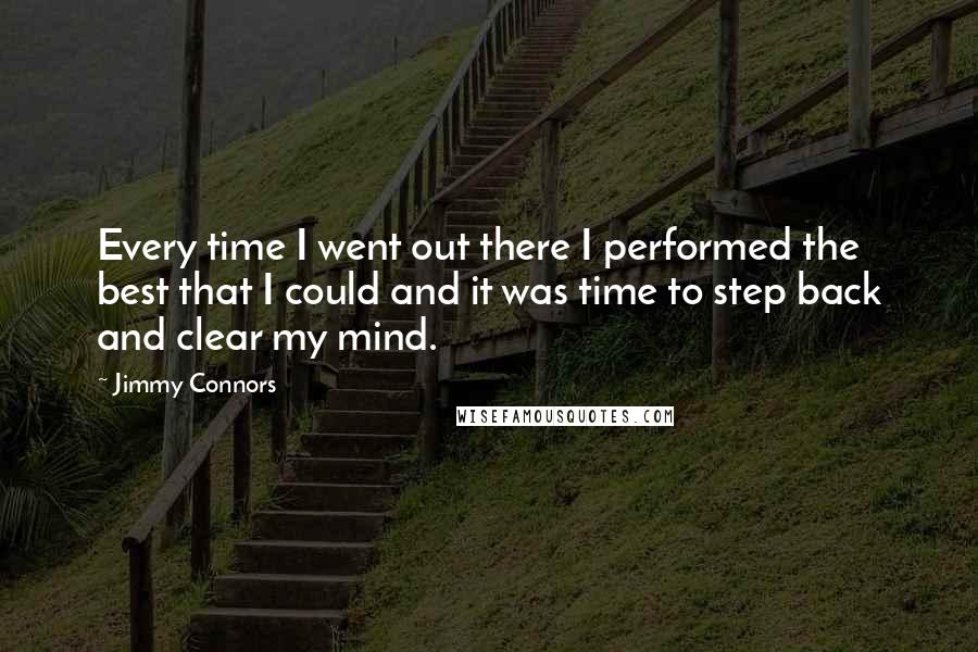 Jimmy Connors Quotes: Every time I went out there I performed the best that I could and it was time to step back and clear my mind.