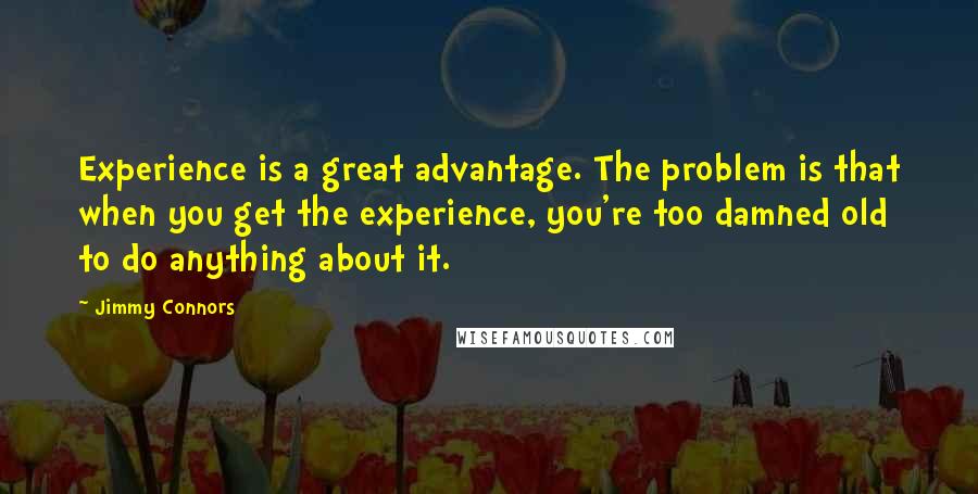 Jimmy Connors Quotes: Experience is a great advantage. The problem is that when you get the experience, you're too damned old to do anything about it.