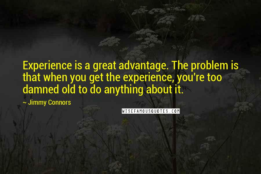 Jimmy Connors Quotes: Experience is a great advantage. The problem is that when you get the experience, you're too damned old to do anything about it.