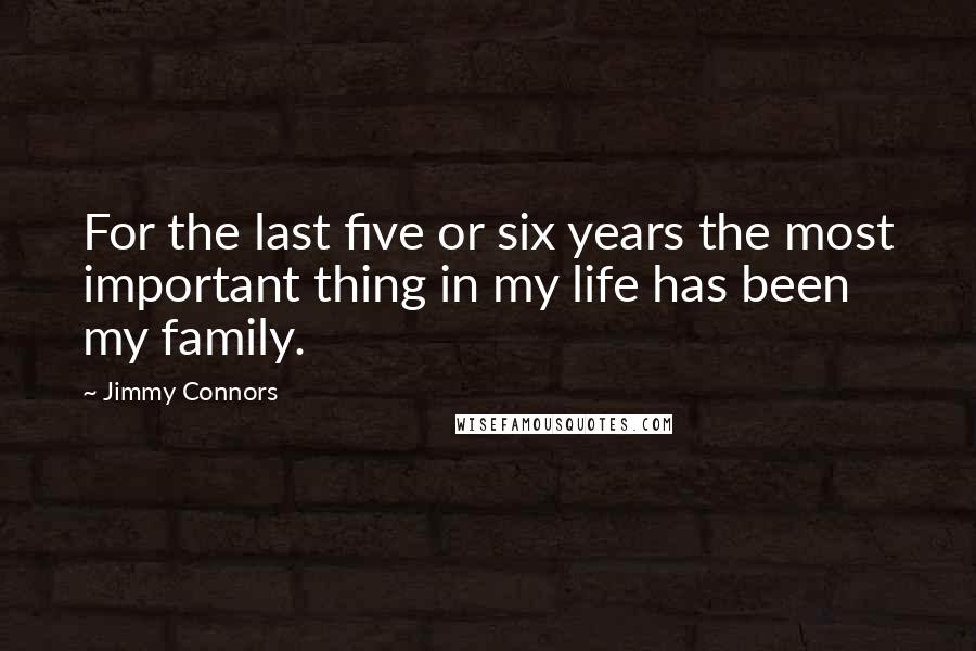 Jimmy Connors Quotes: For the last five or six years the most important thing in my life has been my family.