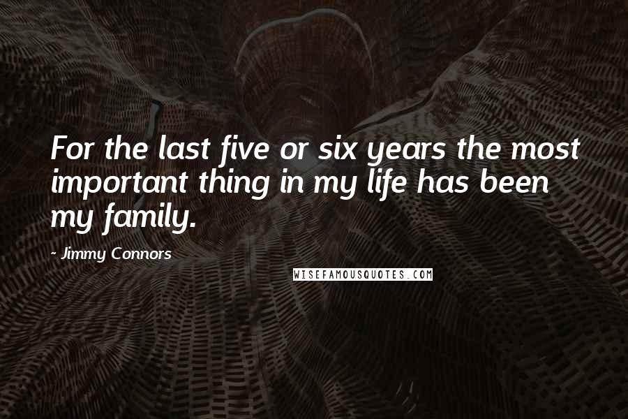 Jimmy Connors Quotes: For the last five or six years the most important thing in my life has been my family.