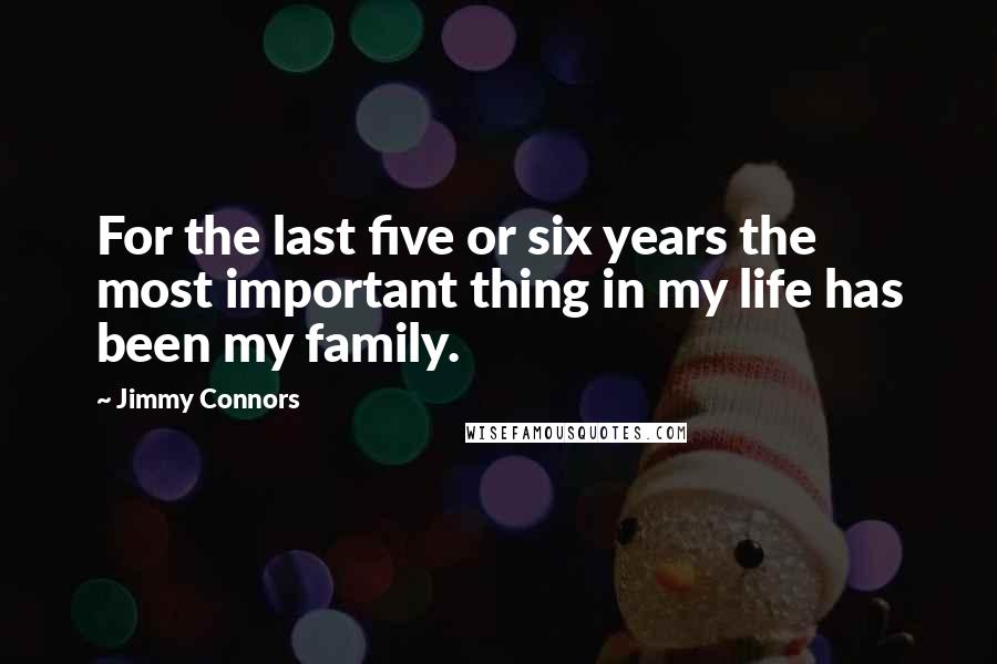 Jimmy Connors Quotes: For the last five or six years the most important thing in my life has been my family.