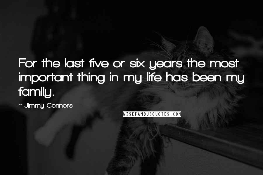 Jimmy Connors Quotes: For the last five or six years the most important thing in my life has been my family.