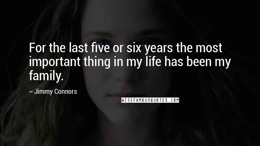 Jimmy Connors Quotes: For the last five or six years the most important thing in my life has been my family.