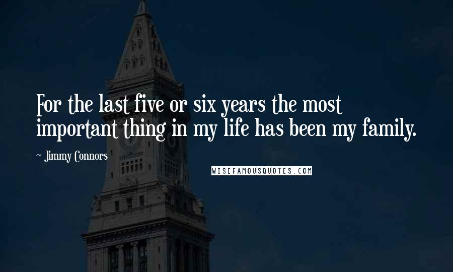 Jimmy Connors Quotes: For the last five or six years the most important thing in my life has been my family.