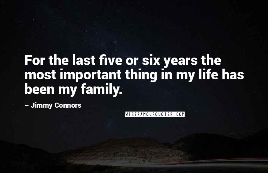 Jimmy Connors Quotes: For the last five or six years the most important thing in my life has been my family.
