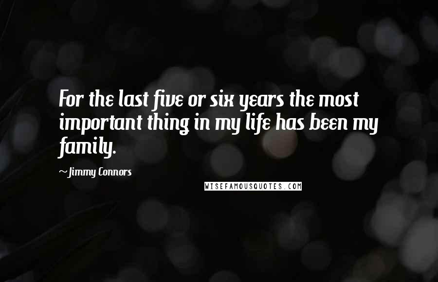 Jimmy Connors Quotes: For the last five or six years the most important thing in my life has been my family.