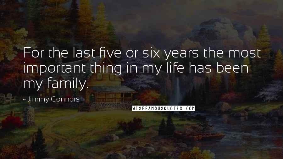 Jimmy Connors Quotes: For the last five or six years the most important thing in my life has been my family.