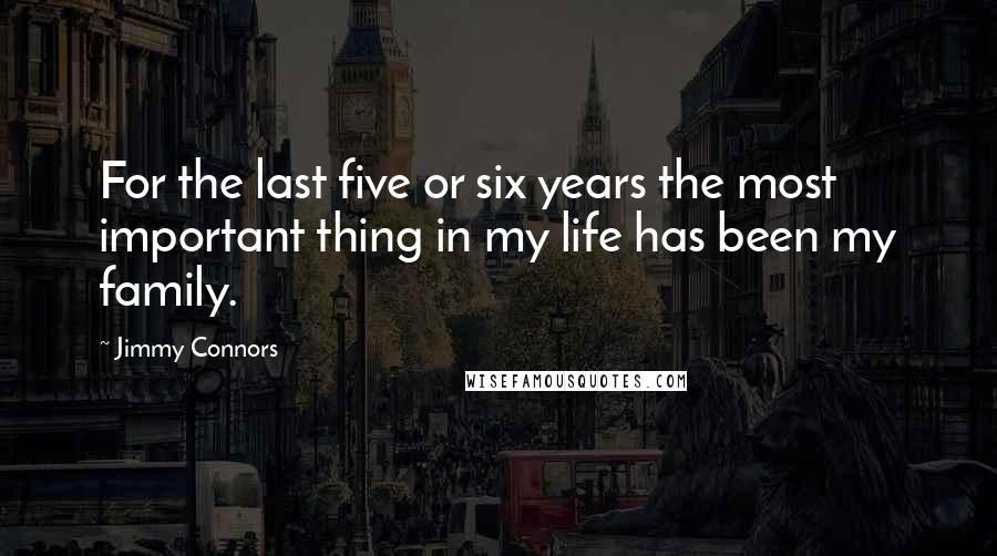 Jimmy Connors Quotes: For the last five or six years the most important thing in my life has been my family.