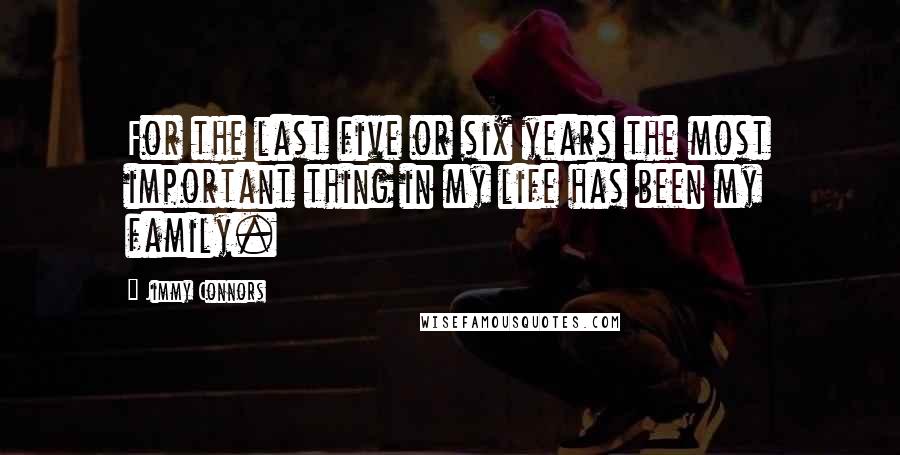 Jimmy Connors Quotes: For the last five or six years the most important thing in my life has been my family.