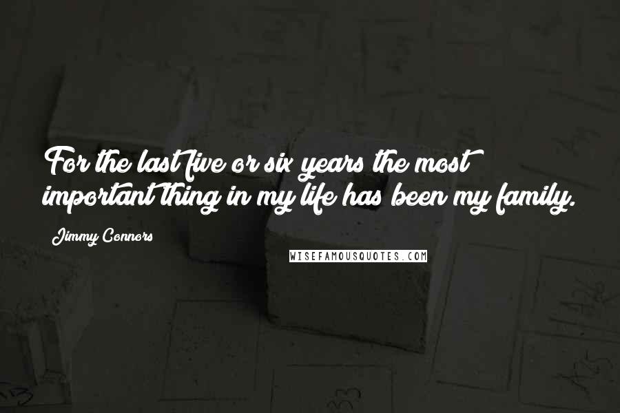 Jimmy Connors Quotes: For the last five or six years the most important thing in my life has been my family.