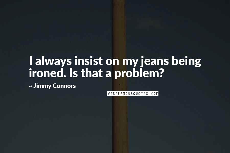 Jimmy Connors Quotes: I always insist on my jeans being ironed. Is that a problem?