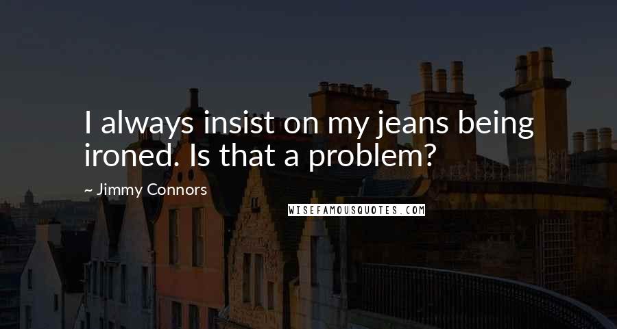 Jimmy Connors Quotes: I always insist on my jeans being ironed. Is that a problem?