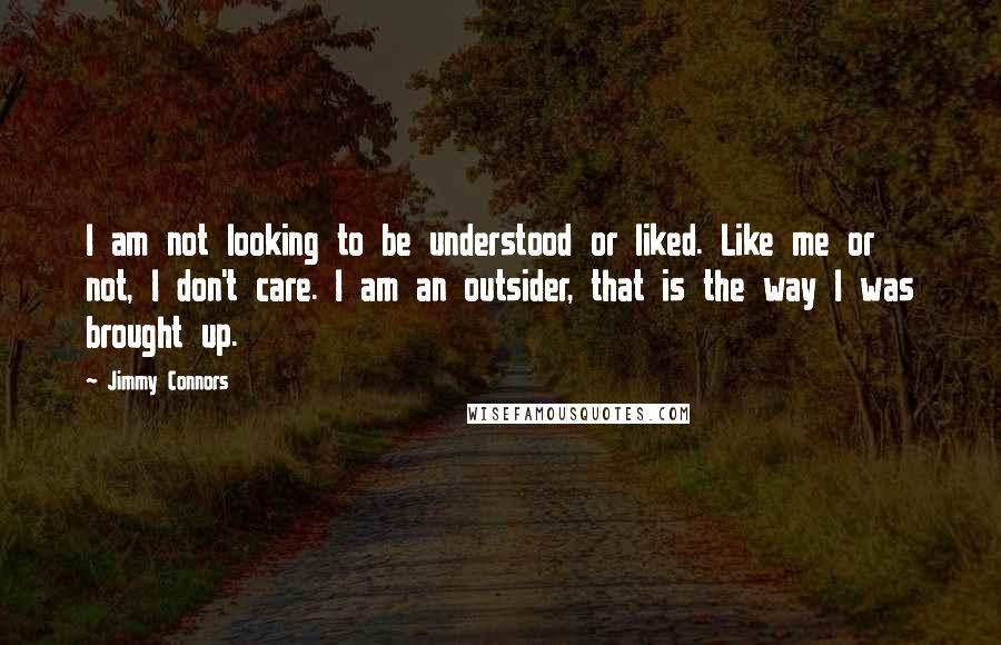 Jimmy Connors Quotes: I am not looking to be understood or liked. Like me or not, I don't care. I am an outsider, that is the way I was brought up.