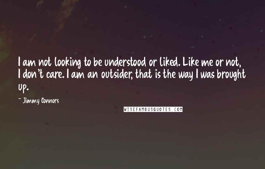 Jimmy Connors Quotes: I am not looking to be understood or liked. Like me or not, I don't care. I am an outsider, that is the way I was brought up.