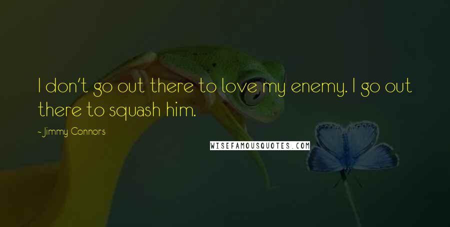 Jimmy Connors Quotes: I don't go out there to love my enemy. I go out there to squash him.