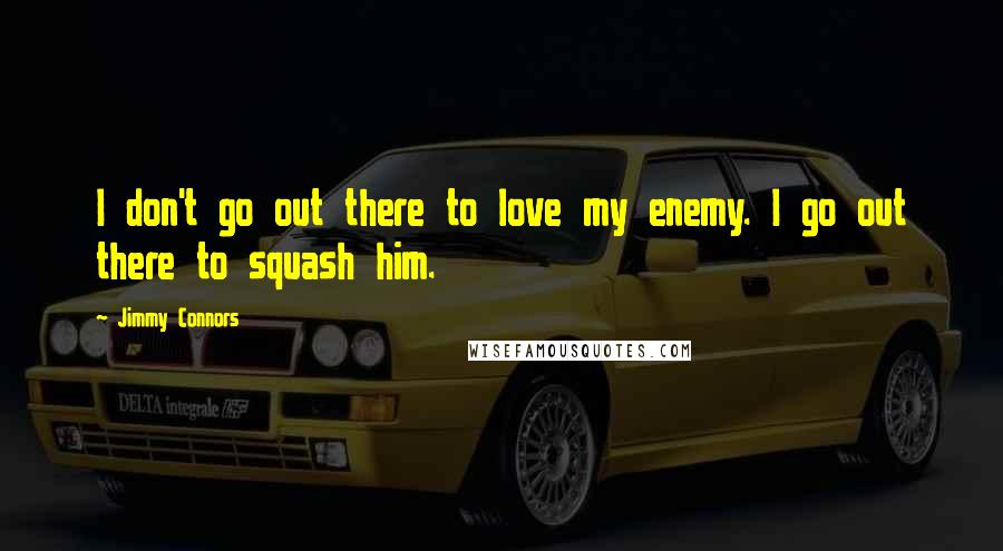 Jimmy Connors Quotes: I don't go out there to love my enemy. I go out there to squash him.