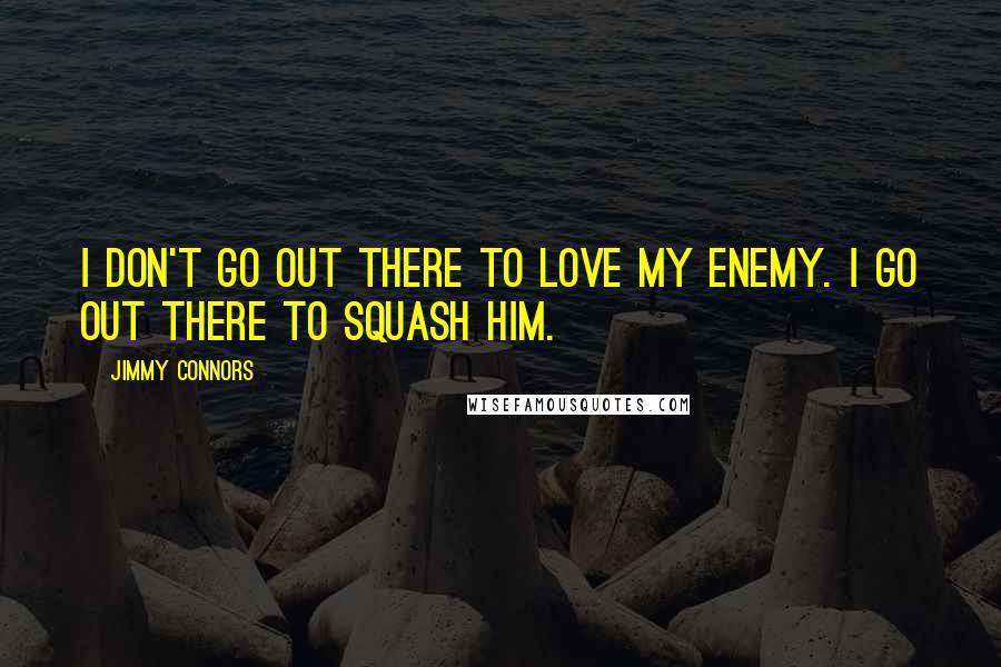Jimmy Connors Quotes: I don't go out there to love my enemy. I go out there to squash him.