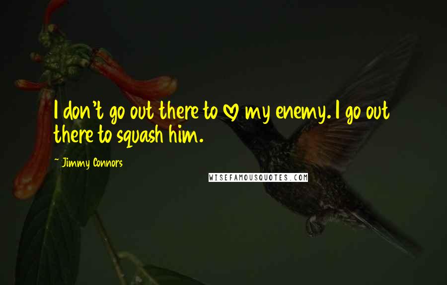 Jimmy Connors Quotes: I don't go out there to love my enemy. I go out there to squash him.