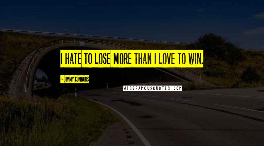 Jimmy Connors Quotes: I hate to lose more than I love to win.