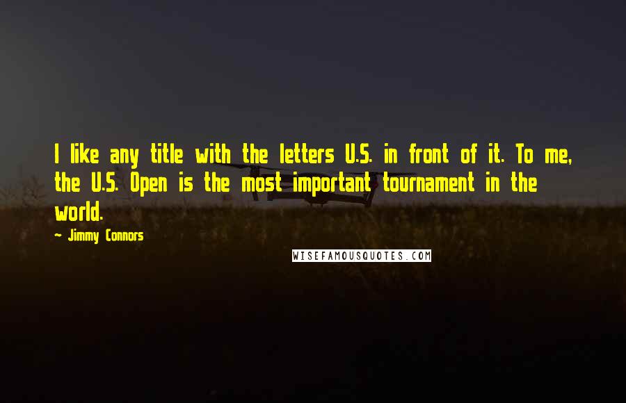 Jimmy Connors Quotes: I like any title with the letters U.S. in front of it. To me, the U.S. Open is the most important tournament in the world.