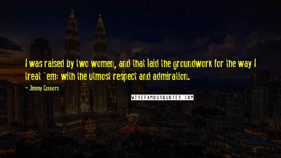 Jimmy Connors Quotes: I was raised by two women, and that laid the groundwork for the way I treat 'em: with the utmost respect and admiration.